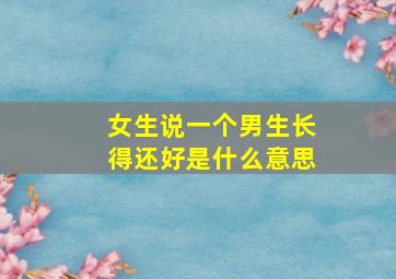 女生说一个男生长得还好是什么意思