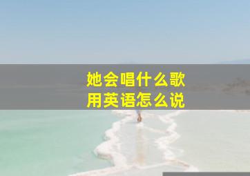 她会唱什么歌用英语怎么说