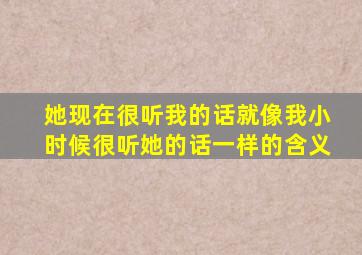 她现在很听我的话就像我小时候很听她的话一样的含义