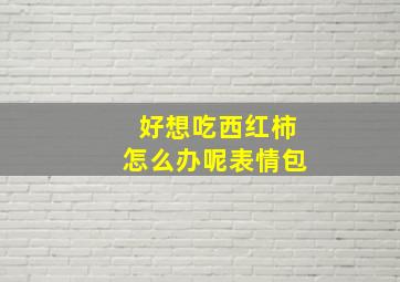 好想吃西红柿怎么办呢表情包