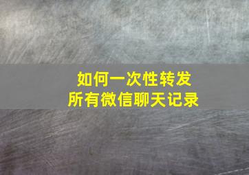 如何一次性转发所有微信聊天记录