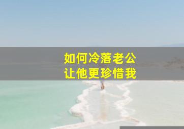 如何冷落老公让他更珍惜我