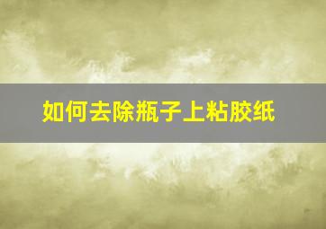 如何去除瓶子上粘胶纸