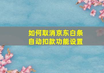 如何取消京东白条自动扣款功能设置