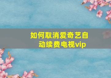 如何取消爱奇艺自动续费电视vip