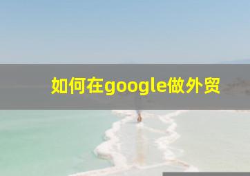 如何在google做外贸