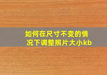 如何在尺寸不变的情况下调整照片大小kb