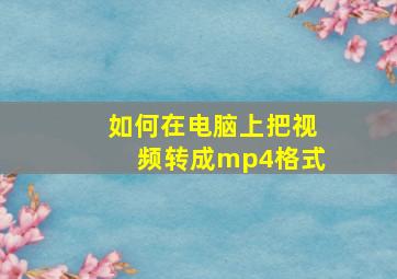 如何在电脑上把视频转成mp4格式