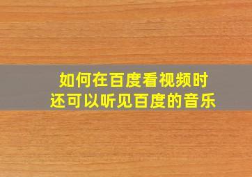 如何在百度看视频时还可以听见百度的音乐