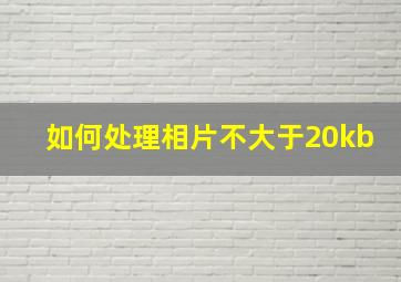 如何处理相片不大于20kb