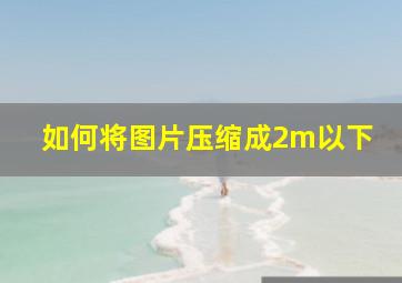 如何将图片压缩成2m以下