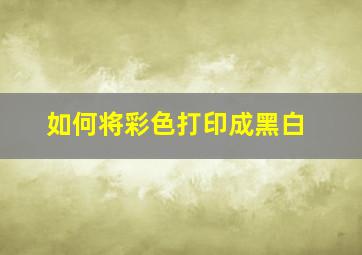 如何将彩色打印成黑白