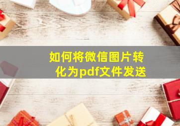 如何将微信图片转化为pdf文件发送