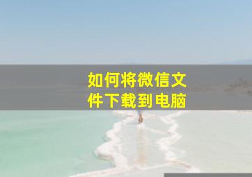 如何将微信文件下载到电脑