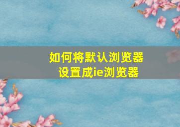 如何将默认浏览器设置成ie浏览器