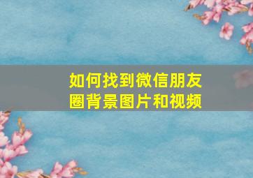 如何找到微信朋友圈背景图片和视频