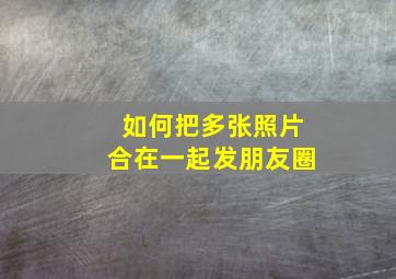 如何把多张照片合在一起发朋友圈