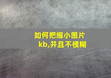 如何把缩小图片kb,并且不模糊