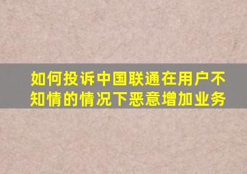 如何投诉中国联通在用户不知情的情况下恶意增加业务