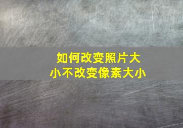 如何改变照片大小不改变像素大小