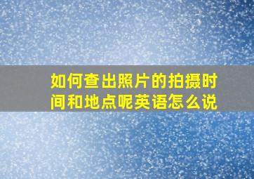 如何查出照片的拍摄时间和地点呢英语怎么说