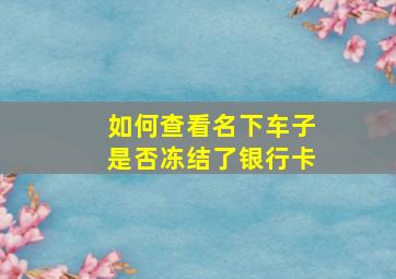 如何查看名下车子是否冻结了银行卡