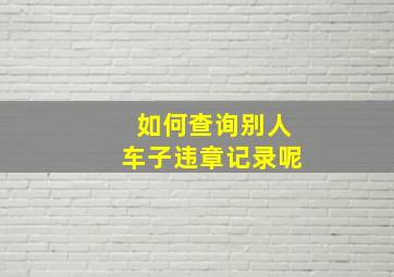 如何查询别人车子违章记录呢