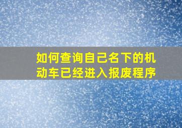 如何查询自己名下的机动车已经进入报废程序