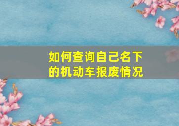 如何查询自己名下的机动车报废情况