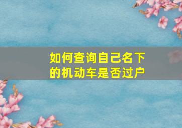 如何查询自己名下的机动车是否过户