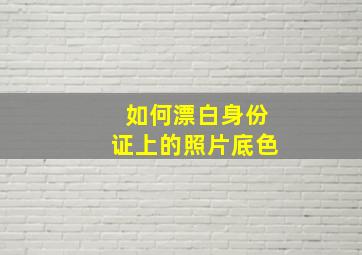 如何漂白身份证上的照片底色