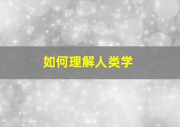 如何理解人类学