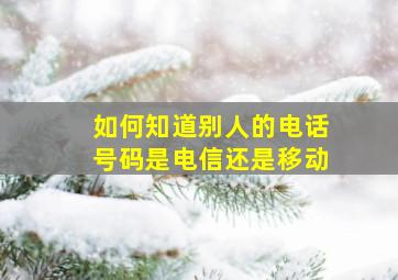 如何知道别人的电话号码是电信还是移动