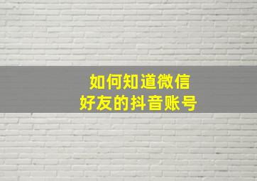 如何知道微信好友的抖音账号