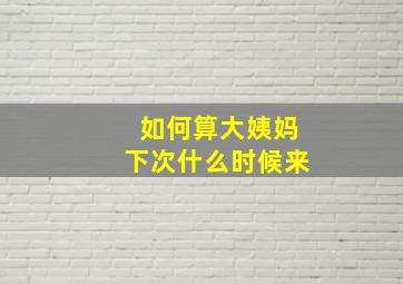 如何算大姨妈下次什么时候来