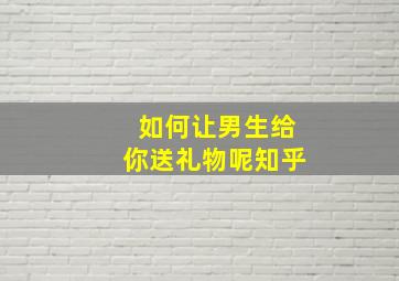 如何让男生给你送礼物呢知乎