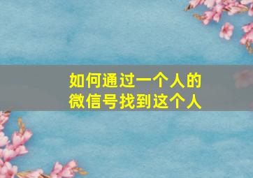 如何通过一个人的微信号找到这个人