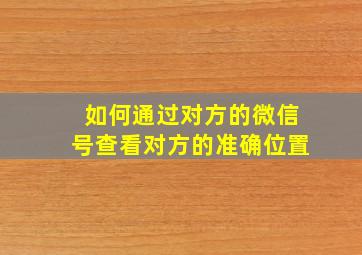 如何通过对方的微信号查看对方的准确位置