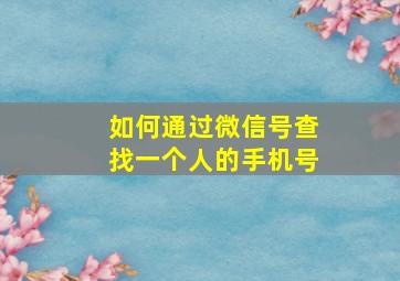 如何通过微信号查找一个人的手机号