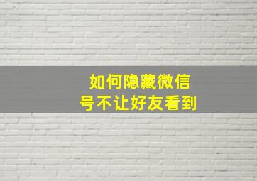 如何隐藏微信号不让好友看到