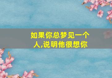 如果你总梦见一个人,说明他很想你