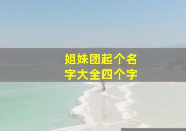 姐妹团起个名字大全四个字