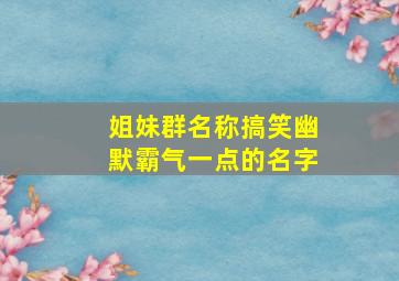 姐妹群名称搞笑幽默霸气一点的名字