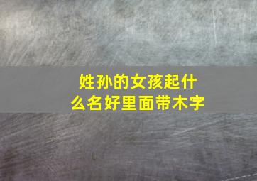 姓孙的女孩起什么名好里面带木字