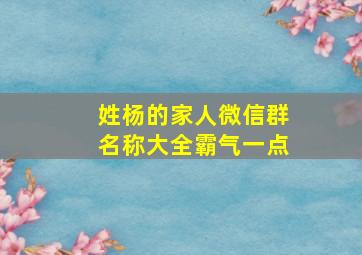 姓杨的家人微信群名称大全霸气一点