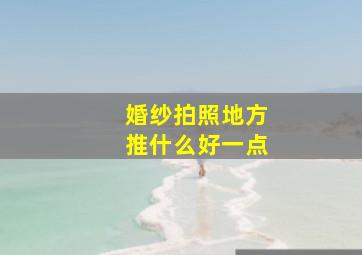 婚纱拍照地方推什么好一点