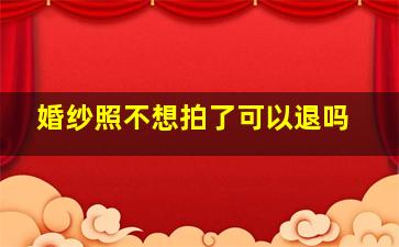 婚纱照不想拍了可以退吗