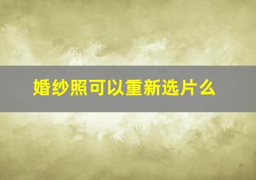 婚纱照可以重新选片么