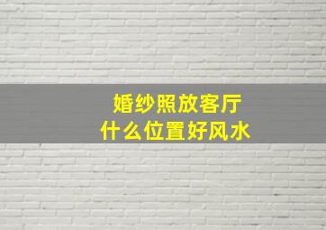 婚纱照放客厅什么位置好风水