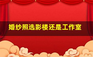 婚纱照选影楼还是工作室